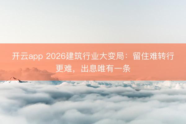 开云app 2026建筑行业大变局：留住难转行更难，出息唯有一条