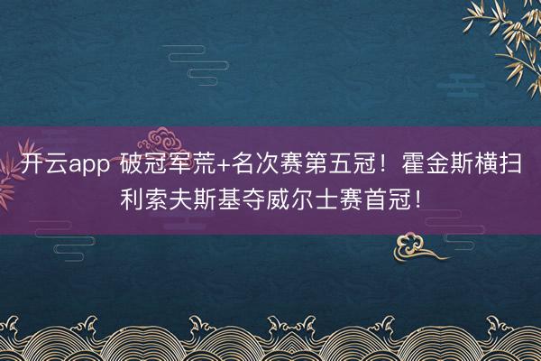 开云app 破冠军荒+名次赛第五冠！霍金斯横扫利索夫斯基夺威尔士赛首冠！