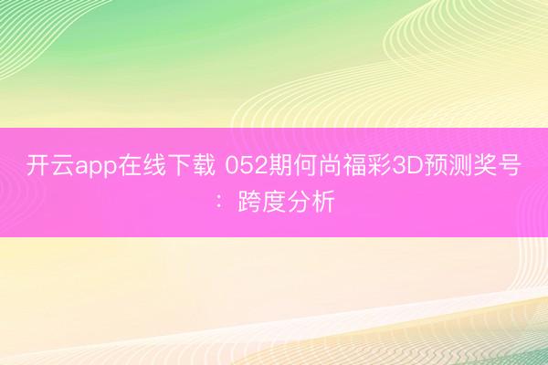 开云app在线下载 052期何尚福彩3D预测奖号：跨度分析