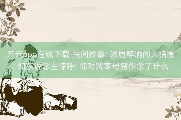 开云app在线下载 民间故事: 须眉醉酒闯入猪圈， 妇东说念主惊呼: 你对我家母猪作念了什么