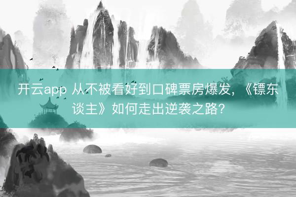 开云app 从不被看好到口碑票房爆发， 《镖东谈主》如何走出逆袭之路?