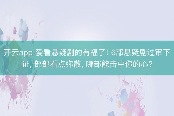 开云app 爱看悬疑剧的有福了! 6部悬疑剧过审下证， 部部看点弥散， 哪部能击中你的心?