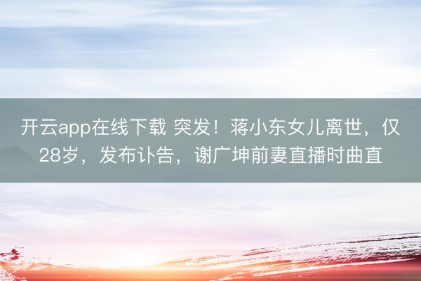 开云app在线下载 突发！蒋小东女儿离世，仅28岁，发布讣告，谢广坤前妻直播时曲直