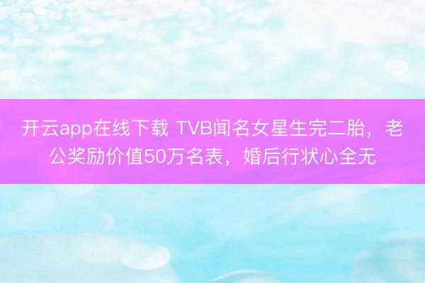 开云app在线下载 TVB闻名女星生完二胎，老公奖励价值50万名表，婚后行状心全无