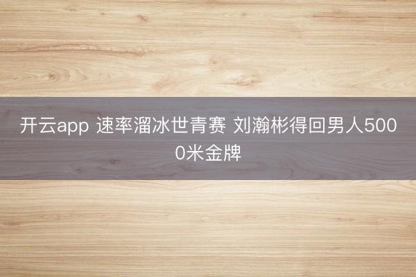 开云app 速率溜冰世青赛 刘瀚彬得回男人5000米金牌