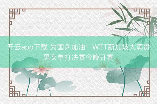 开云app下载 为国乒加油！WTT新加坡大满贯男女单打决赛今晚开赛