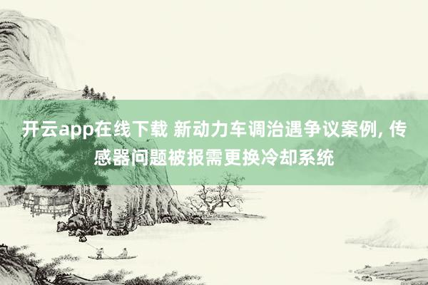 开云app在线下载 新动力车调治遇争议案例， 传感器问题被报需更换冷却系统