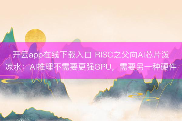 开云app在线下载入口 RISC之父向AI芯片泼凉水：AI推理不需要更强GPU，需要另一种硬件