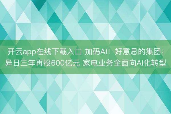 开云app在线下载入口 加码AI!好意思的集团:异日三年再投600亿元 家电业务全面向AI化转型