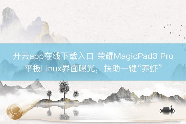 开云app在线下载入口 荣耀MagicPad3 Pro平板Linux界面曝光,扶助一键“养虾”