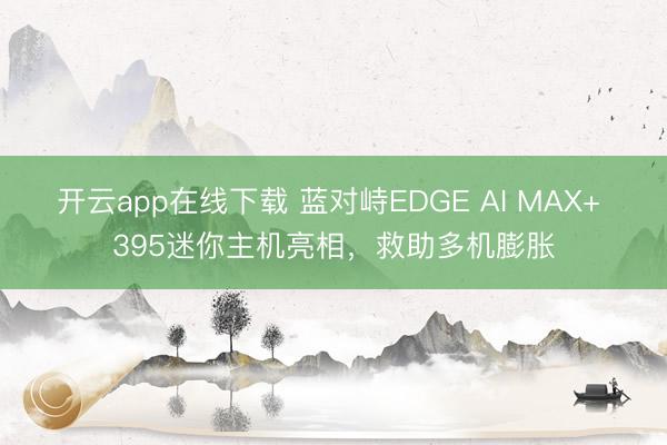 开云app在线下载 蓝对峙EDGE AI MAX+ 395迷你主机亮相，救助多机膨胀