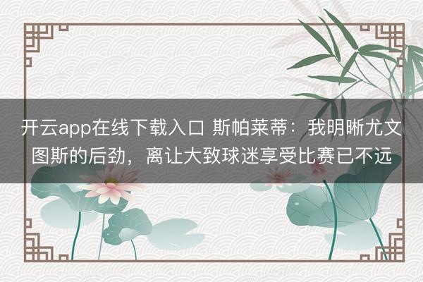 开云app在线下载入口 斯帕莱蒂:我明晰尤文图斯的后劲,离让大致球迷享受比赛已不远