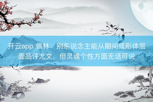 开云app 佩林：别东说念主能从期间或形体层面品评尤文，但灵魂个性方面无话可说