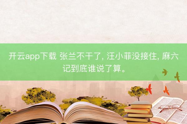 开云app下载 张兰不干了, 汪小菲没接住, 麻六记到底谁说了算。