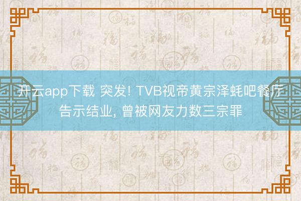 开云app下载 突发! TVB视帝黄宗泽蚝吧餐厅告示结业， 曾被网友力数三宗罪