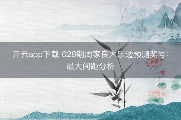 开云app下载 028期周家良大乐透预测奖号：最大间距分析