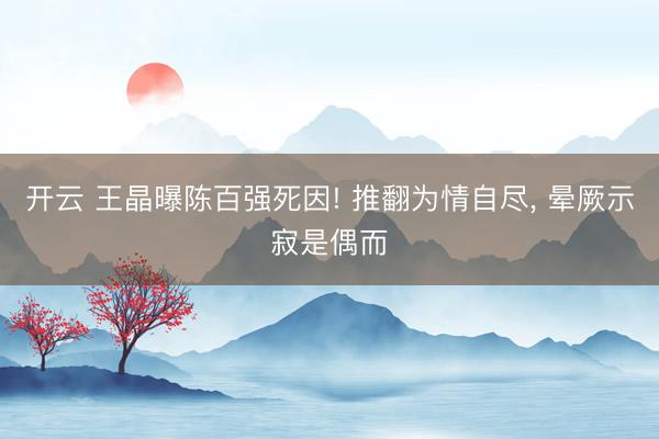 开云 王晶曝陈百强死因! 推翻为情自尽, 晕厥示寂是偶而