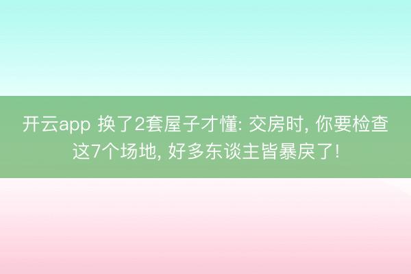 开云app 换了2套屋子才懂: 交房时, 你要检查这7个场地, 好多东谈主皆暴戾了!