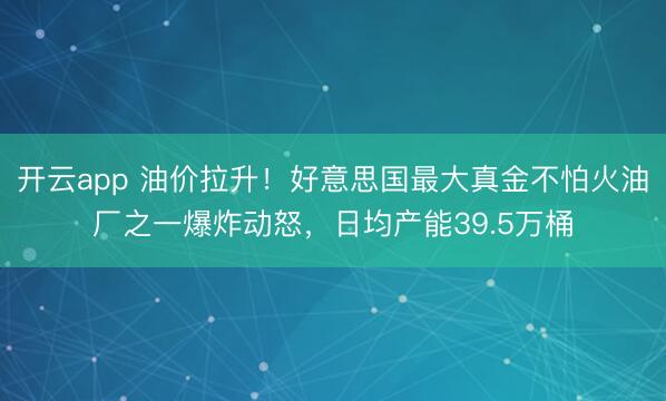 开云app 油价拉升!好意思国最大真金不怕火油厂之一爆炸动怒,日均产能39.5万桶