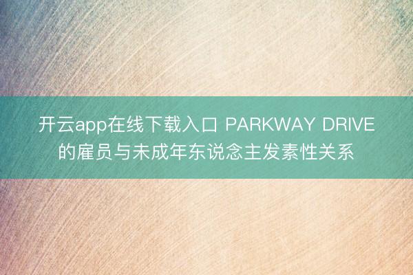 开云app在线下载入口 PARKWAY DRIVE的雇员与未成年东说念主发素性关系