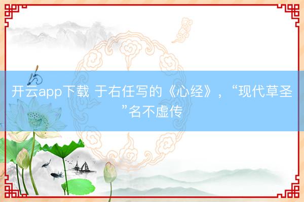开云app下载 于右任写的《心经》，“现代草圣”名不虚传