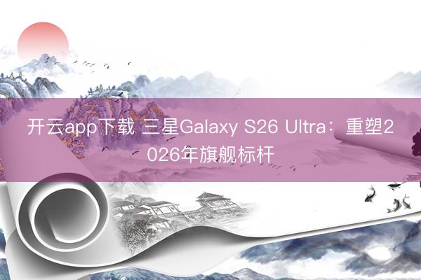 开云app下载 三星Galaxy S26 Ultra：重塑2026年旗舰标杆