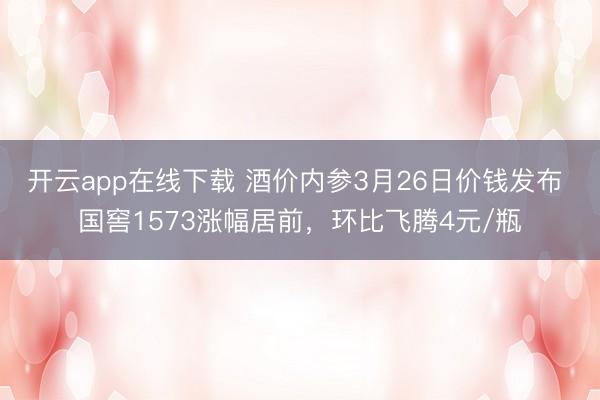 开云app在线下载 酒价内参3月26日价钱发布 国窖1573涨幅居前,环比飞腾4元/瓶