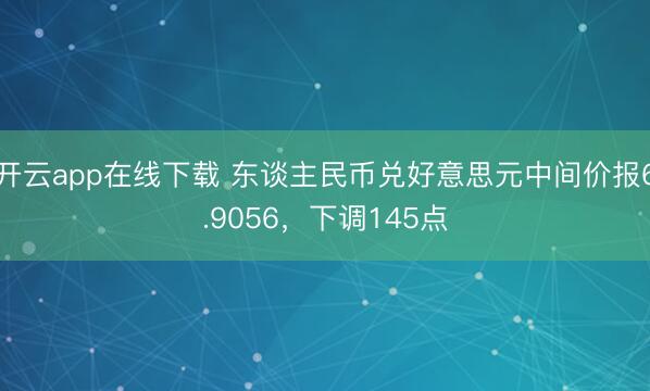 开云app在线下载 东谈主民币兑好意思元中间价报6.9056，下调145点