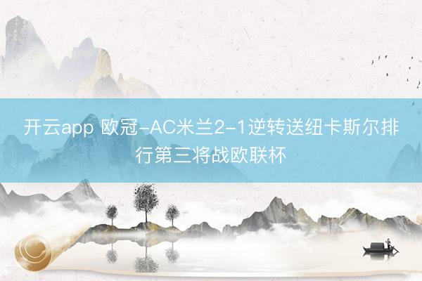 开云app 欧冠-AC米兰2-1逆转送纽卡斯尔排行第三将战欧联杯