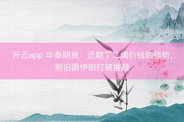 开云app 华泰期货：近期丁二烯价钱的强势，照旧跟伊朗打破推敲