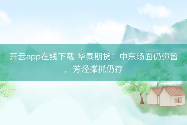 开云app在线下载 华泰期货:中东场面仍弥留,芳烃撑抓仍存
