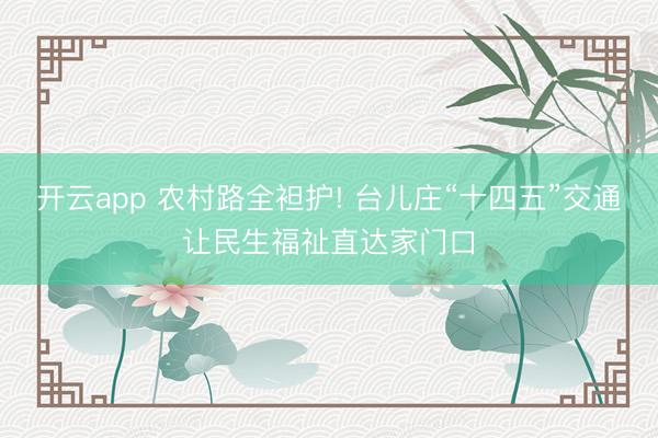 开云app 农村路全袒护! 台儿庄“十四五”交通让民生福祉直达家门口
