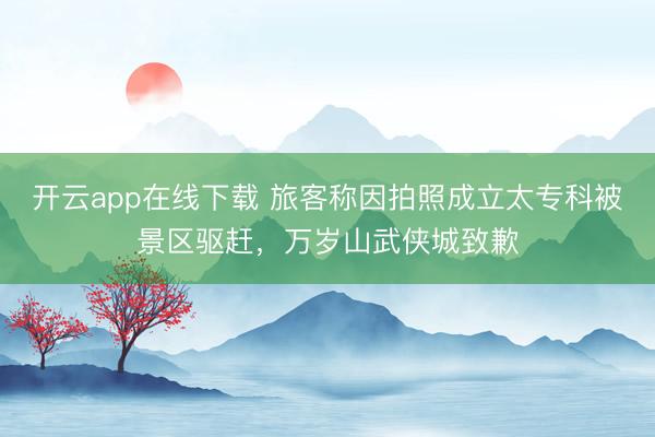 开云app在线下载 旅客称因拍照成立太专科被景区驱赶，万岁山武侠城致歉