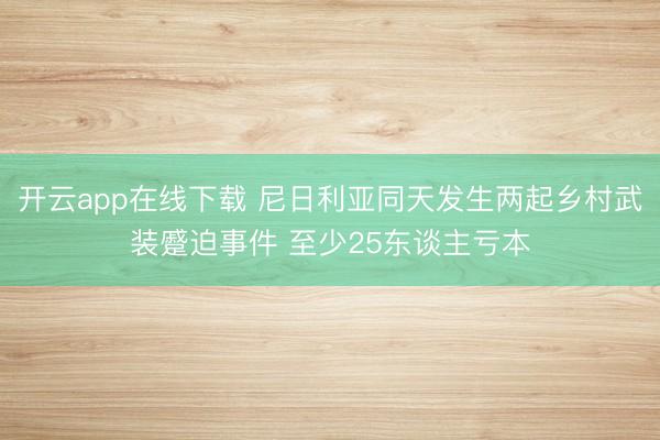 开云app在线下载 尼日利亚同天发生两起乡村武装蹙迫事件 至少25东谈主亏本