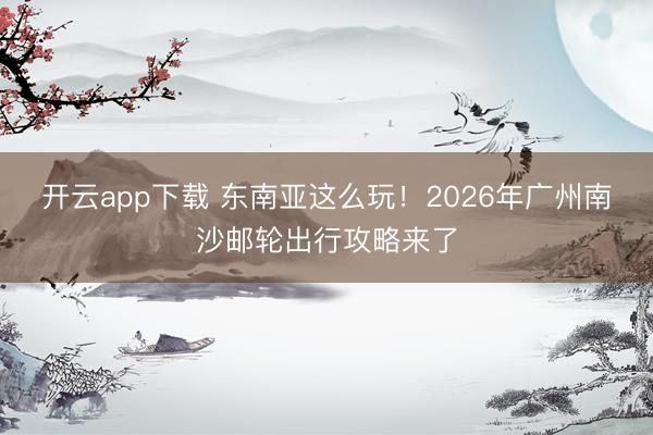 开云app下载 东南亚这么玩!2026年广州南沙邮轮出行攻略来了