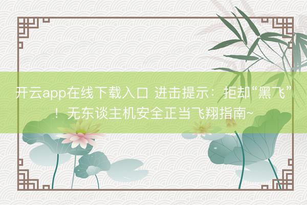 开云app在线下载入口 进击提示：拒却“黑飞”！无东谈主机安全正当飞翔指南~