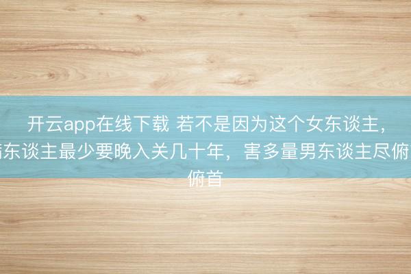 开云app在线下载 若不是因为这个女东谈主,满东谈主最少要晚入关几十年,害多量男东谈主尽俯首