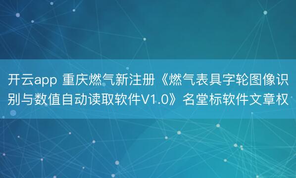 开云app 重庆燃气新注册《燃气表具字轮图像识别与数值自动读取软件V1.0》名堂标软件文章权