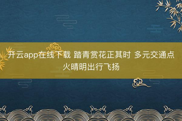 开云app在线下载 踏青赏花正其时 多元交通点火晴明出行飞扬