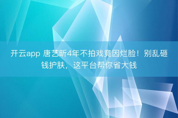 开云app 唐艺昕4年不拍戏竟因烂脸！别乱砸钱护肤，这平台帮你省大钱