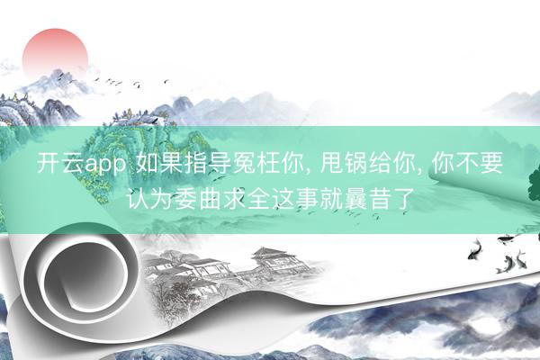 开云app 如果指导冤枉你, 甩锅给你, 你不要认为委曲求全这事就曩昔了