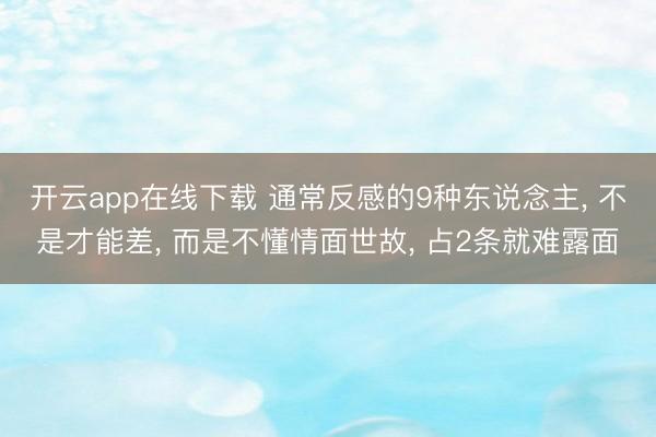 开云app在线下载 通常反感的9种东说念主， 不是才能差， 而是不懂情面世故， 占2条就难露面