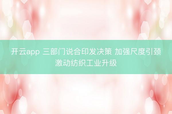 开云app 三部门说合印发决策 加强尺度引颈激动纺织工业升级