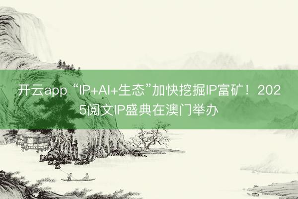 开云app “IP+AI+生态”加快挖掘IP富矿！2025阅文IP盛典在澳门举办