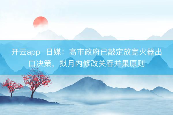 开云app  日媒：高市政府已敲定放宽火器出口决策，拟月内修改关吞并果原则