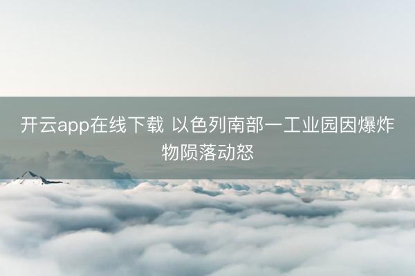 开云app在线下载 以色列南部一工业园因爆炸物陨落动怒