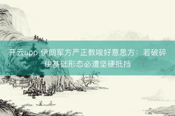 开云app 伊朗军方严正教唆好意思方：若破碎伊基础形态必遭坚硬抵挡