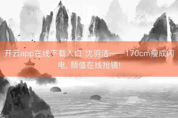 开云app在线下载入口 沈羽洁——170cm瘦成闪电，<a href=
