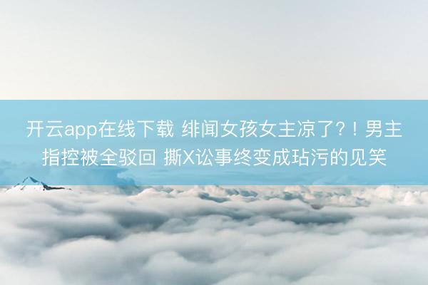开云app在线下载 绯闻女孩女主凉了? ! 男主指控被全驳回 撕X讼事终变成玷污的见笑