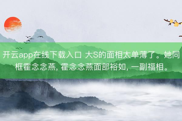 开云app在线下载入口 大S的面相太单薄了。她同框霍念念燕， 霍念念燕面部裕如， 一副福相<a href=